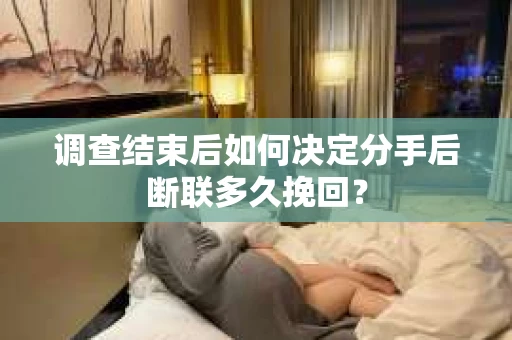 调查结束后如何决定分手后断联多久挽回? 调查结束后如何决定分手后断联多久挽回?