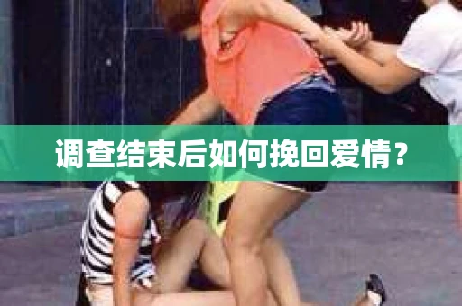 调查结束后如何挽回爱情? 调查结束后如何挽回爱情?
