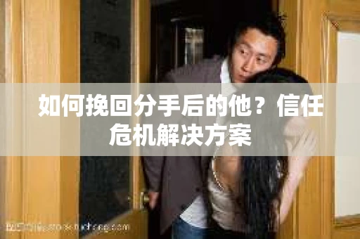 如何挽回分手后的他？信任危机解决方案