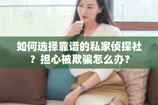 如何选择靠谱的私家侦探社?担心被欺骗怎么办? 如何选择靠谱的私家侦探社?担心被欺骗怎么办?
