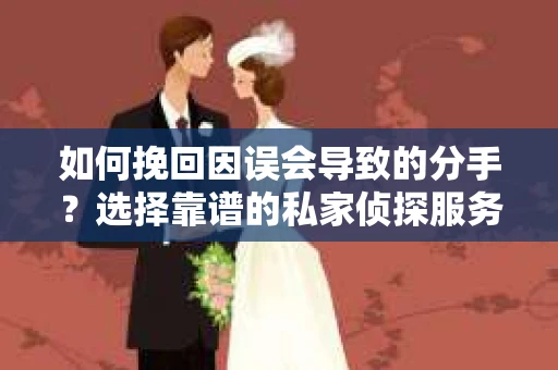 如何挽回因误会导致的分手?选择靠谱的私家侦探服务指南 如何挽回因误会导致的分手?选择靠谱的私家侦探服务指南