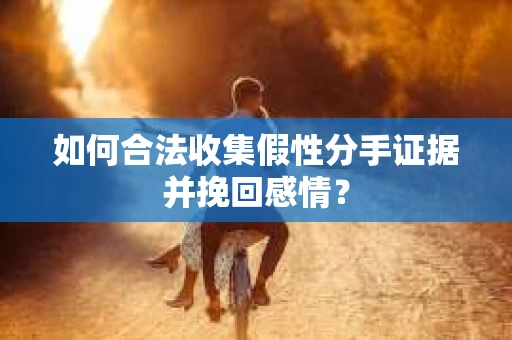 如何合法收集假性分手证据并挽回感情？