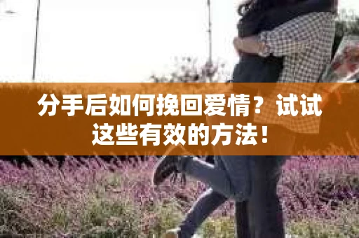 分手后如何挽回爱情？试试这些有效的方法！