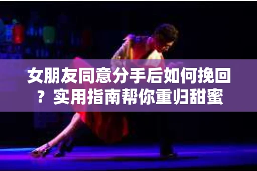 女朋友同意分手后如何挽回？实用指南帮你重归甜蜜