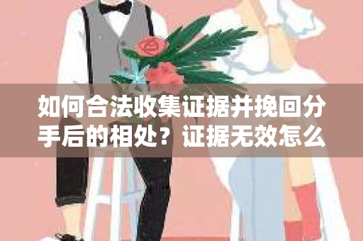 如何合法收集证据并挽回分手后的相处?证据无效怎么办? 如何合法收集证据并挽回分手后的相处?证据无效怎么办?