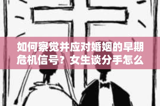 如何察觉并应对婚姻的早期危机信号?女生谈分手怎么挽回 如何察觉并应对婚姻的早期危机信号?女生谈分手怎么挽回