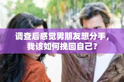 调查后感觉男朋友想分手,我该如何挽回自己? 调查后感觉男朋友想分手,我该如何挽回自己?