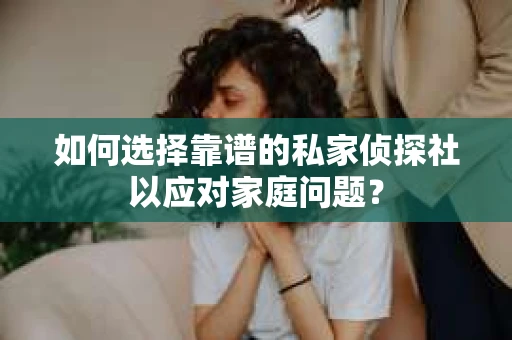 如何选择靠谱的私家侦探社以应对家庭问题？