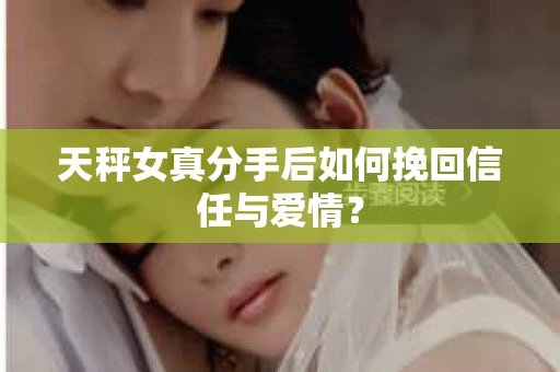 天秤女真分手后如何挽回信任与爱情? 天秤女真分手后如何挽回信任与爱情?