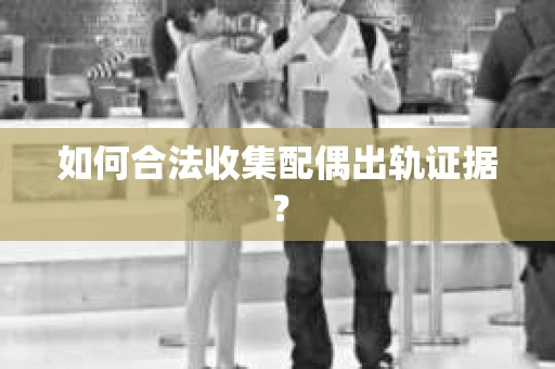 如何合法收集配偶出轨证据？