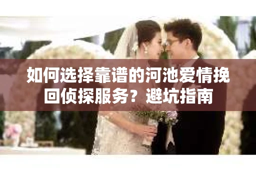 如何选择靠谱的河池爱情挽回侦探服务？避坑指南