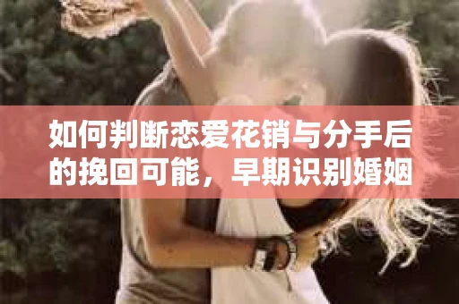 如何判断恋爱花销与分手后的挽回可能，早期识别婚姻危机的关键信号
