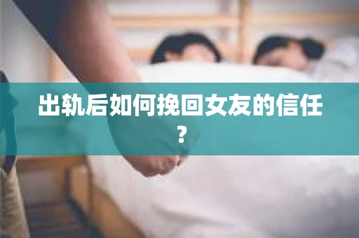 出轨后如何挽回女友的信任？
