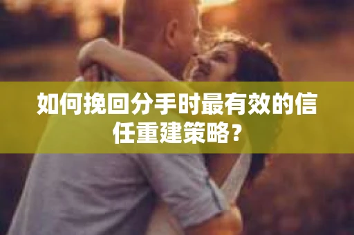 如何挽回分手时最有效的信任重建策略? 如何挽回分手时最有效的信任重建策略?