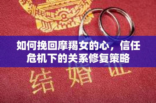 如何挽回摩羯女的心，信任危机下的关系修复策略