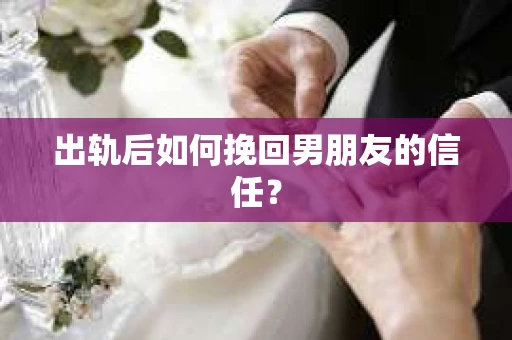 出轨后如何挽回男朋友的信任？