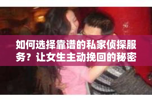 如何选择靠谱的私家侦探服务？让女生主动挽回的秘密武器怎么办？