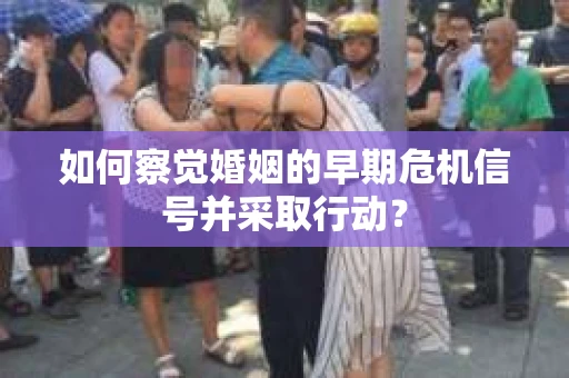 如何察觉婚姻的早期危机信号并采取行动? 如何察觉婚姻的早期危机信号并采取行动?