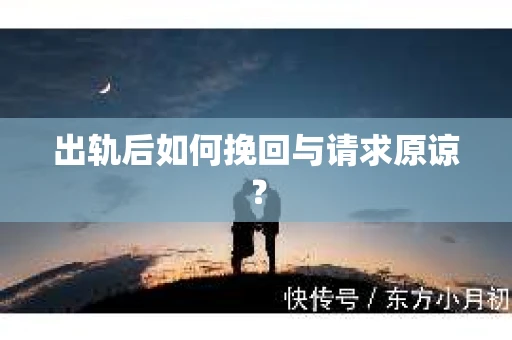 出轨后如何挽回与请求原谅? 出轨后如何挽回与请求原谅?