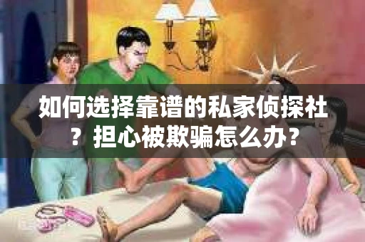 如何选择靠谱的私家侦探社？担心被欺骗怎么办？
