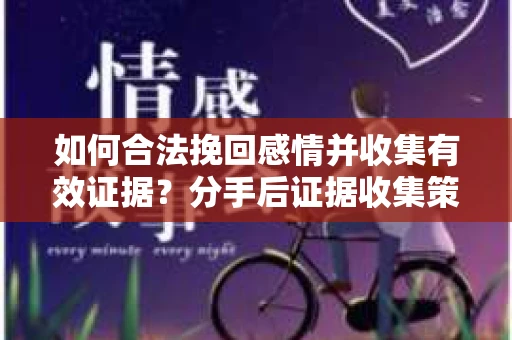 如何合法挽回感情并收集有效证据？分手后证据收集策略