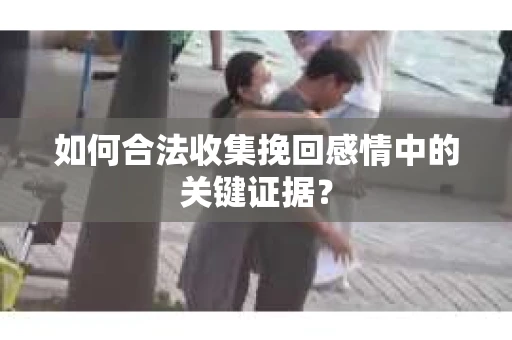 如何合法收集挽回感情中的关键证据? 如何合法收集挽回感情中的关键证据?