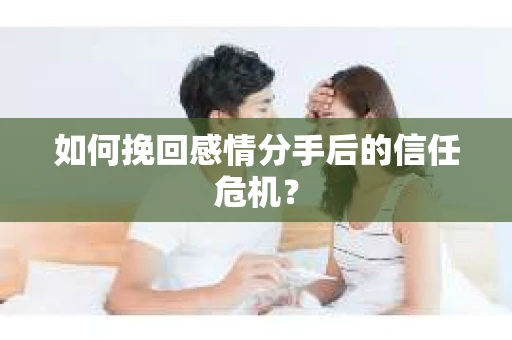 如何挽回感情分手后的信任危机? 如何挽回感情分手后的信任危机?