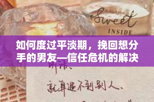 如何度过平淡期，挽回想分手的男友—信任危机的解决之道