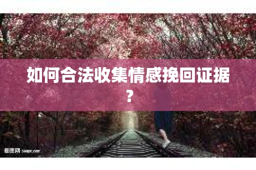 如何合法收集情感挽回证据？