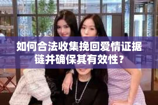 如何合法收集挽回爱情证据链并确保其有效性？