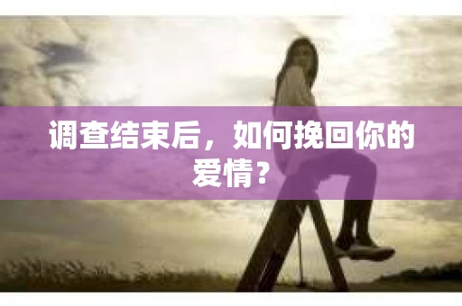 调查结束后，如何挽回你的爱情？