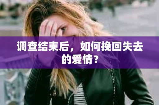 调查结束后,如何挽回失去的爱情? 调查结束后,如何挽回失去的爱情?