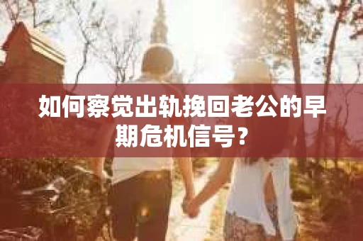 如何察觉出轨挽回老公的早期危机信号？