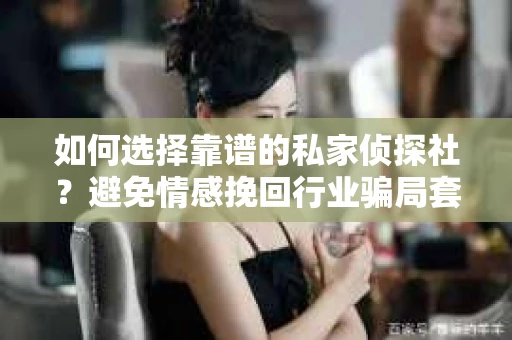 如何选择靠谱的私家侦探社?避免情感挽回行业骗局套路的实用指南 如何选择靠谱的私家侦探社?避免情感挽回行业骗局套路的实用指南