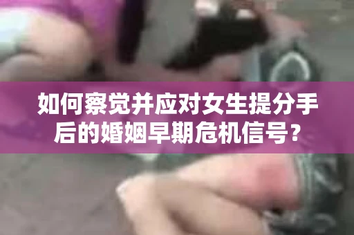 如何察觉并应对女生提分手后的婚姻早期危机信号? 如何察觉并应对女生提分手后的婚姻早期危机信号?