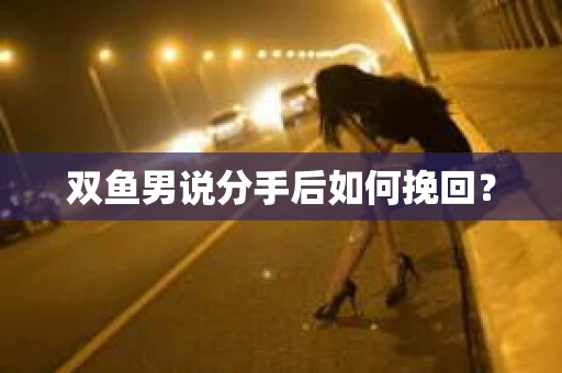 双鱼男说分手后如何挽回? 双鱼男说分手后如何挽回?