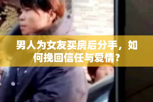 男人为女友买房后分手,如何挽回信任与爱情? 男人为女友买房后分手,如何挽回信任与爱情?