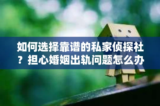 如何选择靠谱的私家侦探社?担心婚姻出轨问题怎么办? 如何选择靠谱的私家侦探社?担心婚姻出轨问题怎么办?