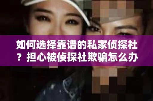 如何选择靠谱的私家侦探社？担心被侦探社欺骗怎么办？