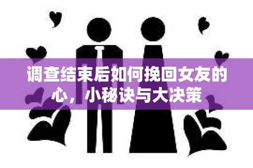 调查结束后如何挽回女友的心,小秘诀与大决策 调查结束后如何挽回女友的心,小秘诀与大决策