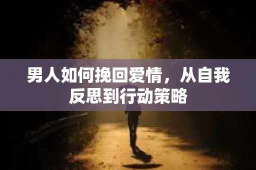 男人如何挽回爱情,从自我反思到行动策略 男人如何挽回爱情,从自我反思到行动策略