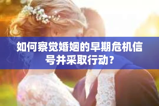 如何察觉婚姻的早期危机信号并采取行动？