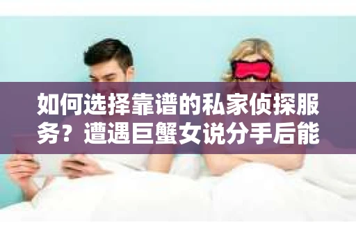 如何选择靠谱的私家侦探服务？遭遇巨蟹女说分手后能否挽回，侦探社能帮到你吗？