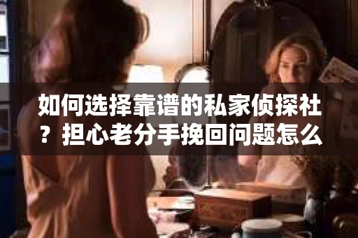 如何选择靠谱的私家侦探社?担心老分手挽回问题怎么办? 如何选择靠谱的私家侦探社?担心老分手挽回问题怎么办?