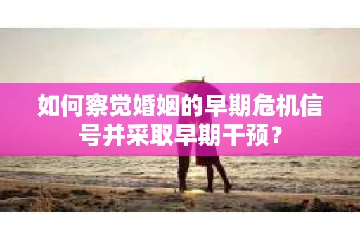 如何察觉婚姻的早期危机信号并采取早期干预？