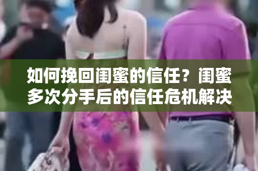 如何挽回闺蜜的信任?闺蜜多次分手后的信任危机解决方案 如何挽回闺蜜的信任?闺蜜多次分手后的信任危机解决方案