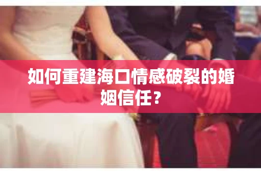 如何重建海口情感破裂的婚姻信任？