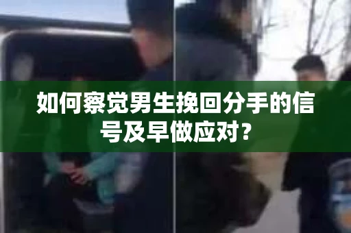 如何察觉男生挽回分手的信号及早做应对？