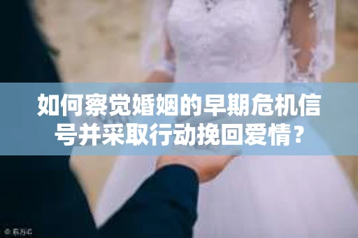 如何察觉婚姻的早期危机信号并采取行动挽回爱情? 如何察觉婚姻的早期危机信号并采取行动挽回爱情?