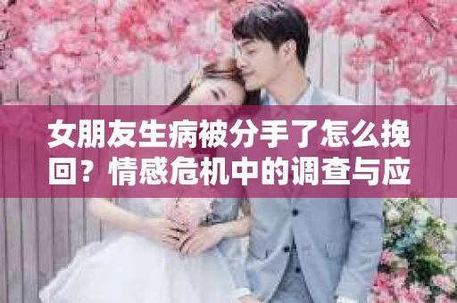 女朋友生病被分手了怎么挽回？情感危机中的调查与应对策略